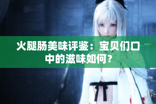 火腿肠美味评鉴：宝贝们口中的滋味如何？