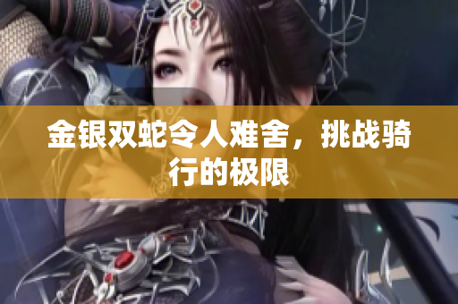 金银双蛇令人难舍，挑战骑行的极限