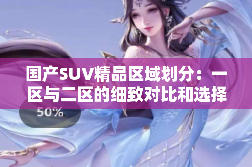 国产SUV精品区域划分：一区与二区的细致对比和选择指南