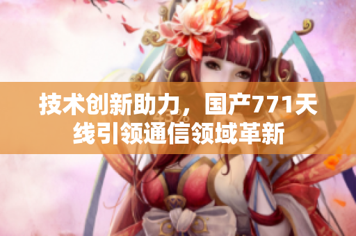 技术创新助力，国产771天线引领通信领域革新