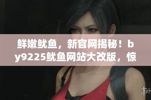 鲜嫩鱿鱼，新官网揭秘！by9225鱿鱼网站大改版，惊喜重生