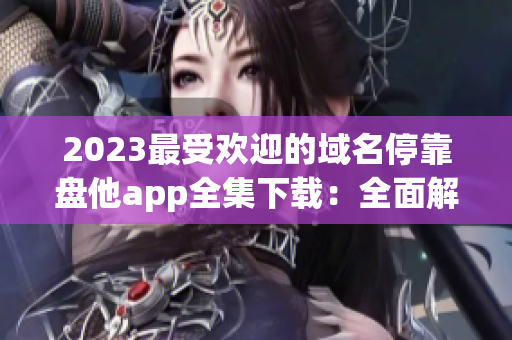 2023最受欢迎的域名停靠盘他app全集下载：全面解析！