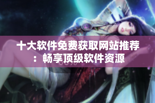 十大软件免费获取网站推荐：畅享顶级软件资源