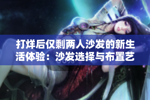打烊后仅剩两人沙发的新生活体验：沙发选择与布置艺术