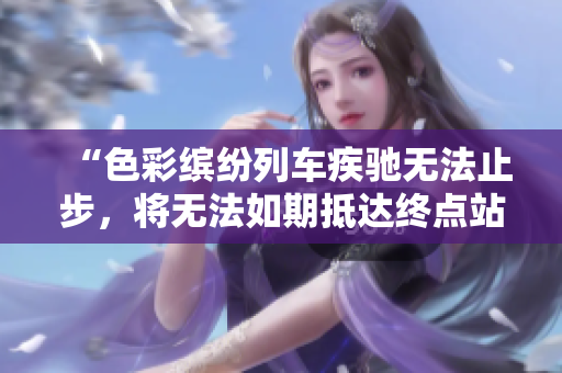 “色彩缤纷列车疾驰无法止步，将无法如期抵达终点站”