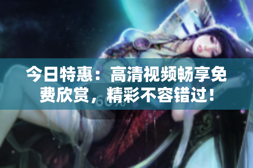 今日特惠：高清视频畅享免费欣赏，精彩不容错过！