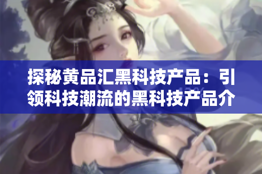 探秘黄品汇黑科技产品：引领科技潮流的黑科技产品介绍
