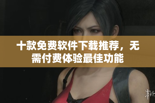 十款免费软件下载推荐，无需付费体验最佳功能
