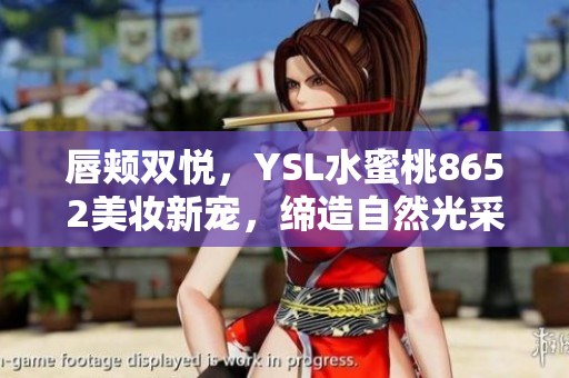 唇颊双悦，YSL水蜜桃8652美妆新宠，缔造自然光采