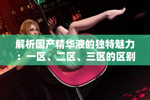 解析国产精华液的独特魅力：一区、二区、三区的区别