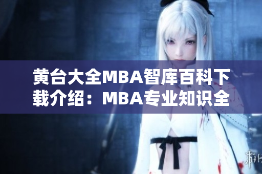 黄台大全MBA智库百科下载介绍：MBA专业知识全面详解