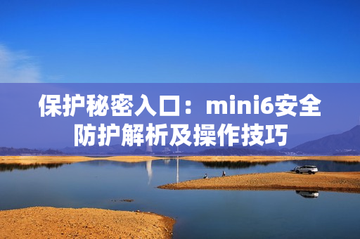 保护秘密入口：mini6安全防护解析及操作技巧