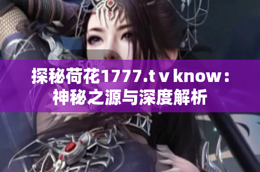 探秘荷花1777.tⅴknow：神秘之源与深度解析