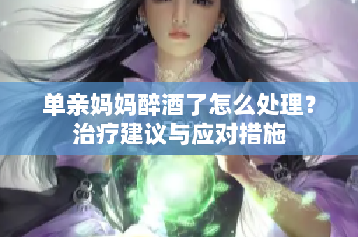 单亲妈妈醉酒了怎么处理？治疗建议与应对措施