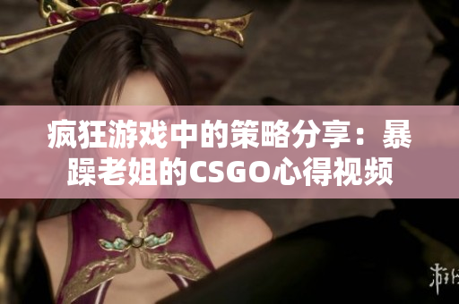 疯狂游戏中的策略分享：暴躁老姐的CSGO心得视频