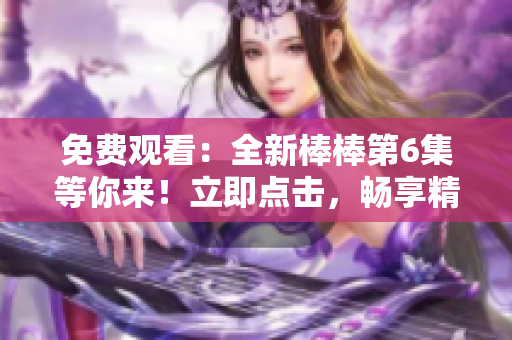 免费观看：全新棒棒第6集等你来！立即点击，畅享精彩剧情！