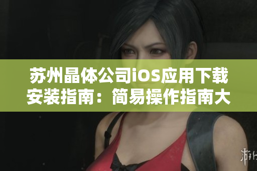 苏州晶体公司iOS应用下载安装指南：简易操作指南大揭秘