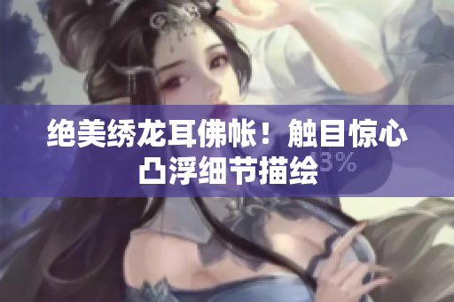 绝美绣龙耳佛帐！触目惊心凸浮细节描绘