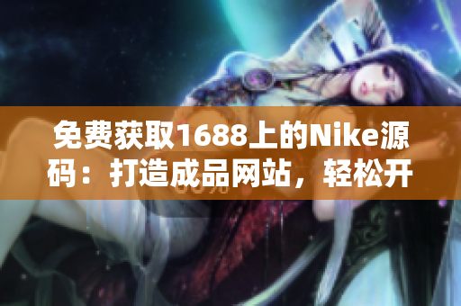 免费获取1688上的Nike源码：打造成品网站，轻松开启创业之路！