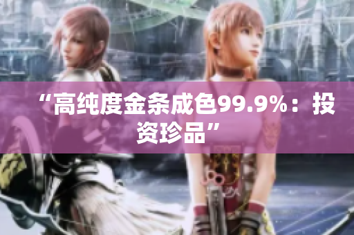 “高纯度金条成色99.9%：投资珍品”