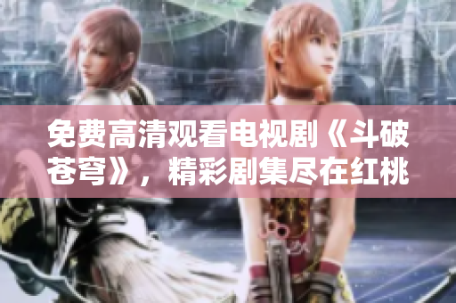 免费高清观看电视剧《斗破苍穹》，精彩剧集尽在红桃平台