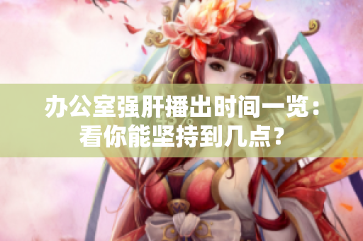 办公室强肝播出时间一览：看你能坚持到几点？