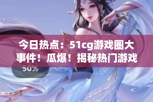 今日热点：51cg游戏圈大事件！瓜爆！揭秘热门游戏内幕！