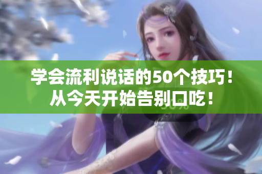 学会流利说话的50个技巧！从今天开始告别口吃！