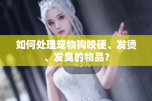 如何处理宠物狗咬硬、发烫、发臭的物品？