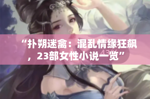 “扑朔迷禽：混乱情缘狂飙，23部女性小说一览”