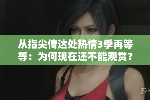 从指尖传达处热情3季再等等：为何现在还不能观赏？