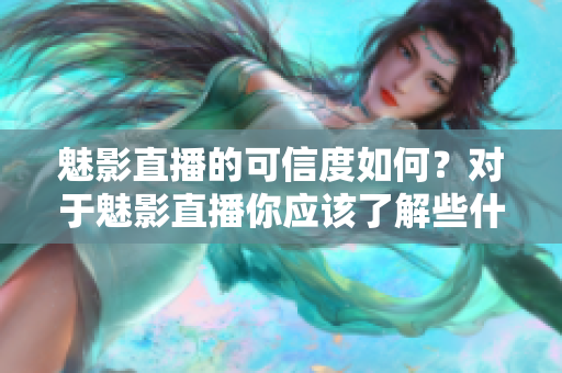 魅影直播的可信度如何？对于魅影直播你应该了解些什么？