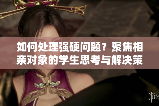 如何处理强硬问题？聚焦相亲对象的学生思考与解决策略