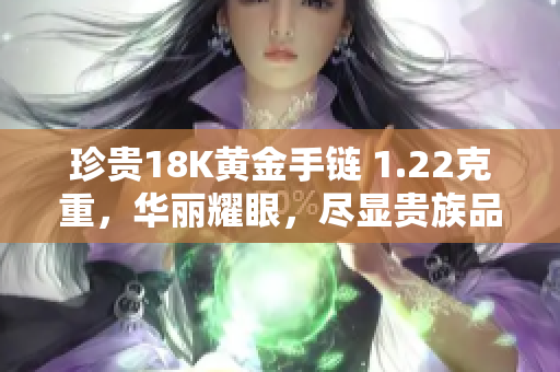 珍贵18K黄金手链 1.22克重，华丽耀眼，尽显贵族品位