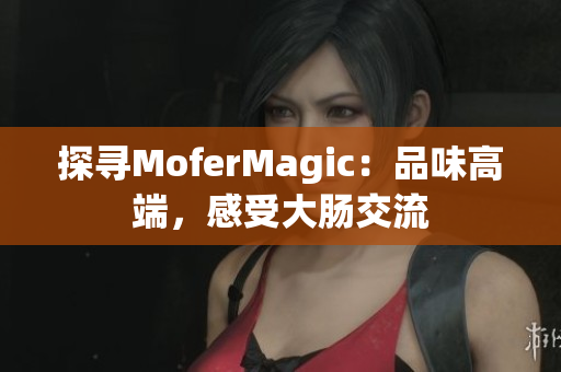 探寻MoferMagic：品味高端，感受大肠交流