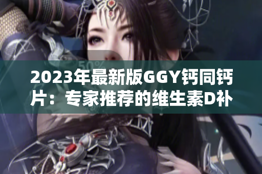 2023年最新版GGY钙同钙片：专家推荐的维生素D补充方案