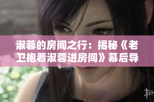 淑蓉的房间之行：揭秘《老卫抱着淑蓉进房间》幕后导演