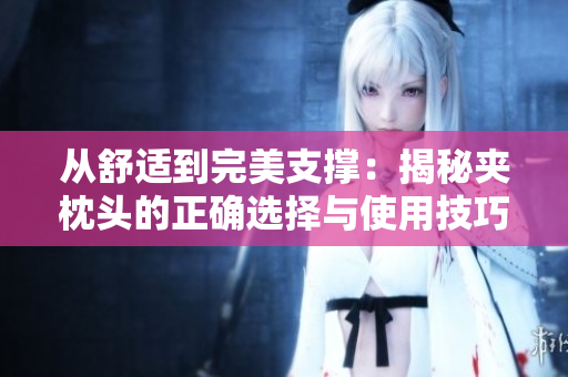 从舒适到完美支撑：揭秘夹枕头的正确选择与使用技巧
