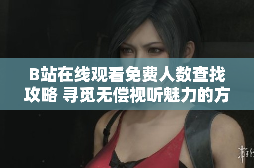 B站在线观看免费人数查找攻略 寻觅无偿视听魅力的方法