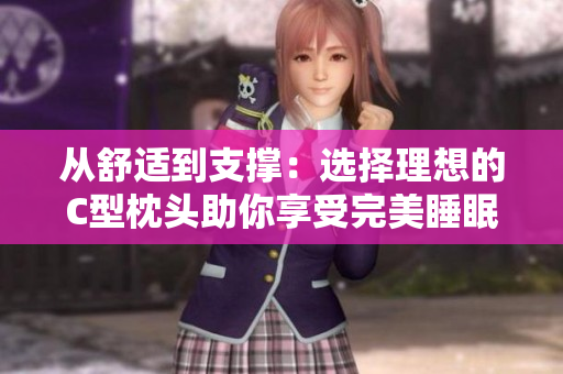 从舒适到支撑：选择理想的C型枕头助你享受完美睡眠