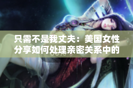 只需不是我丈夫：美国女性分享如何处理亲密关系中的挑战