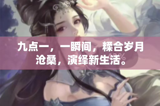 九点一，一瞬间，糅合岁月沧桑，演绎新生活。