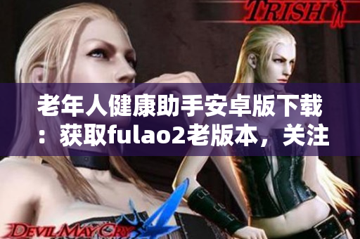老年人健康助手安卓版下载：获取fulao2老版本，关注老年人健康