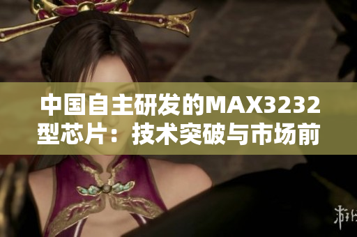 中国自主研发的MAX3232型芯片：技术突破与市场前景