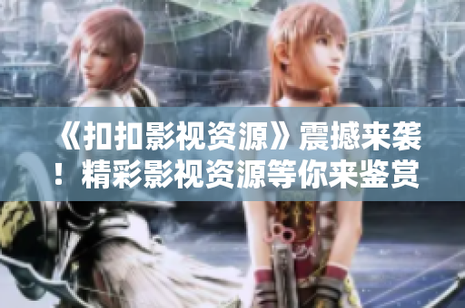 《扣扣影视资源》震撼来袭！精彩影视资源等你来鉴赏