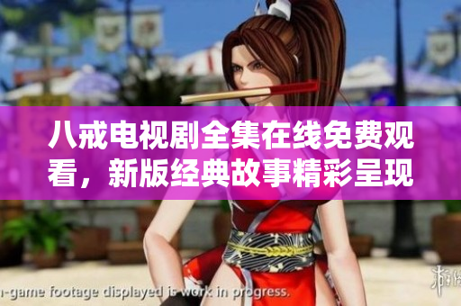 八戒电视剧全集在线免费观看，新版经典故事精彩呈现