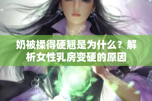 奶被揉得硬翘是为什么？解析女性乳房变硬的原因