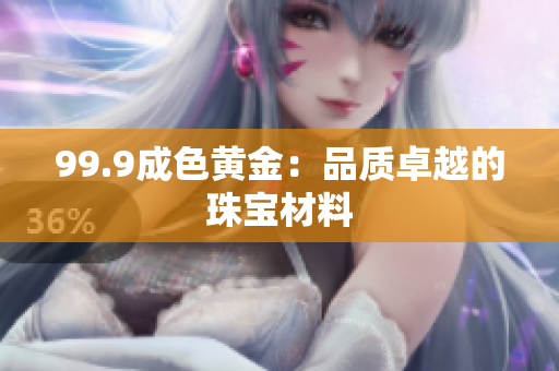 99.9成色黄金：品质卓越的珠宝材料