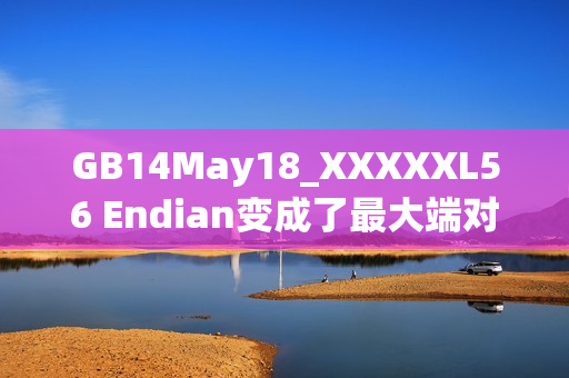 GB14May18_XXXXXL56 Endian变成了最大端对端篇章