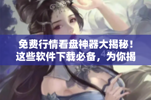 免费行情看盘神器大揭秘！这些软件下载必备，为你揭秘100款最佳工具